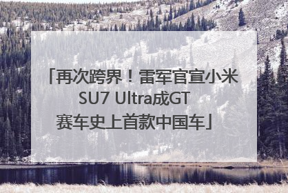 再次跨界！雷军官宣小米SU7 Ultra成GT赛车史上首款中国车