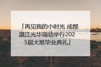 再见我的小时光 成都温江光华瑞幼举行2025届大班毕业典礼