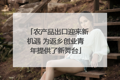 农产品出口迎来新机遇 为返乡创业青年提供了新舞台