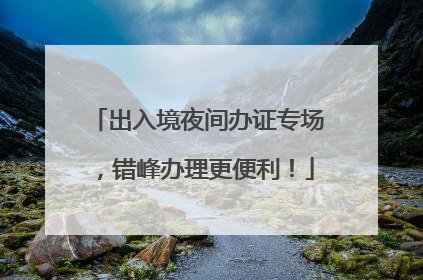 出入境夜间办证专场，错峰办理更便利！