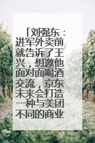 刘强东：进军外卖前就告诉了王兴，想邀他面对面喝酒交流，京东未来会打造一种与美团不同的商业模式