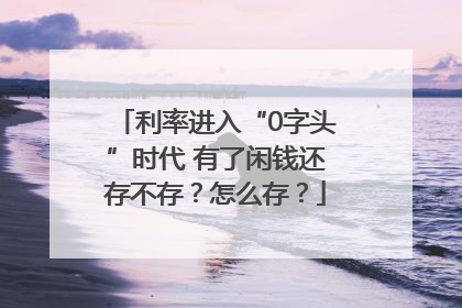 利率进入“0字头”时代 有了闲钱还存不存？怎么存？