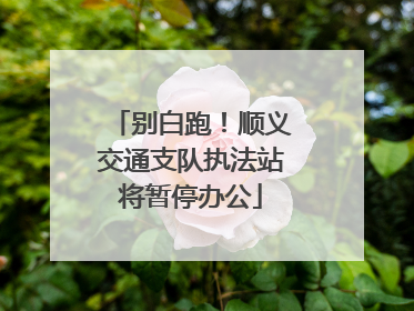 别白跑！顺义交通支队执法站将暂停办公