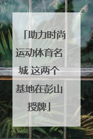 助力时尚运动体育名城 这两个基地在彭山授牌
