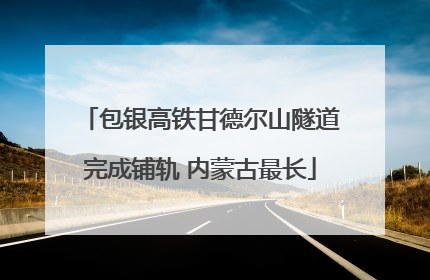 包银高铁甘德尔山隧道完成铺轨 内蒙古最长