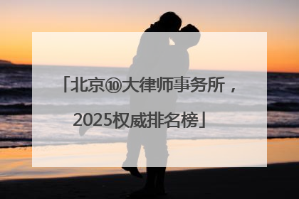 北京⑩大律师事务所，2025权威排名榜