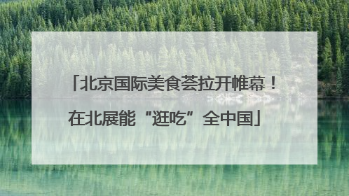 北京国际美食荟拉开帷幕！在北展能“逛吃”全中国