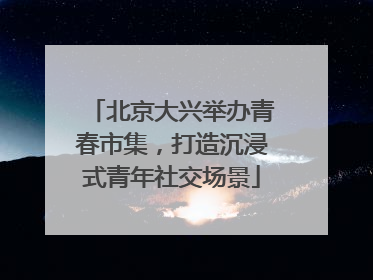 北京大兴举办青春市集，打造沉浸式青年社交场景