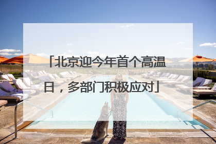 北京迎今年首个高温日，多部门积极应对
