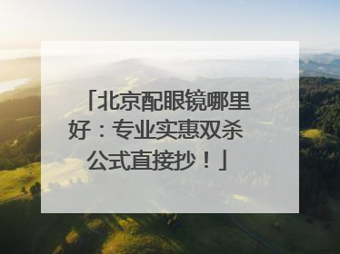 北京配眼镜哪里好：专业实惠双杀公式直接抄！