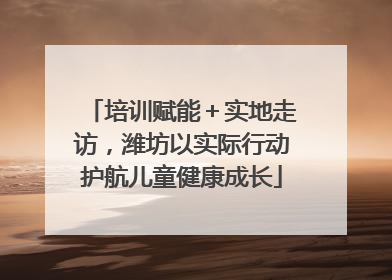 培训赋能＋实地走访，潍坊以实际行动护航儿童健康成长