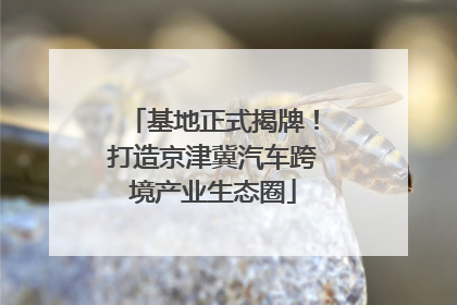基地正式揭牌！打造京津冀汽车跨境产业生态圈