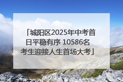 城阳区2025年中考首日平稳有序 10586名考生迎接人生首场大考