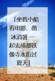 坐着小船看电影、凿冰消暑 一起去成都铁像寺水街过夏天