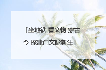 坐地铁 看文物 穿古今 探津门文脉新生