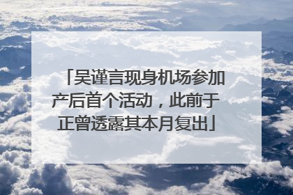 吴谨言现身机场参加产后首个活动，此前于正曾透露其本月复出