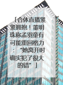合体直播紧紧拥抱！董明珠称孟羽童有可能重回格力：“她离开时确实犯了很大的错”