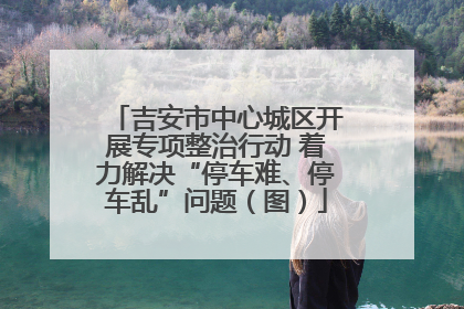 吉安市中心城区开展专项整治行动 着力解决“停车难、停车乱”问题（图）
