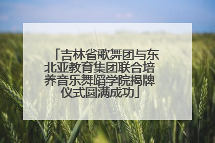 吉林省歌舞团与东北亚教育集团联合培养音乐舞蹈学院揭牌仪式圆满成功