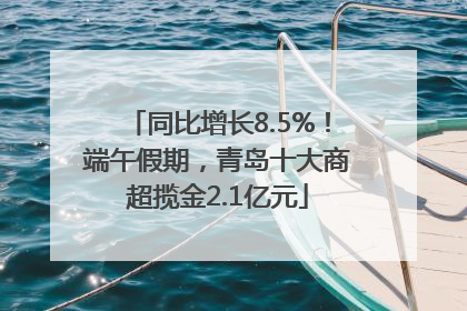 同比增长8.5%！端午假期，青岛十大商超揽金2.1亿元