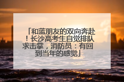和蓝朋友的双向奔赴！长沙高考生自觉排队求击掌，消防员：有回到当年的感觉