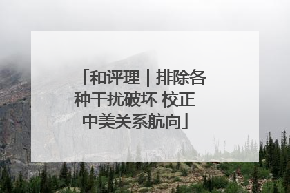 和评理｜排除各种干扰破坏 校正中美关系航向