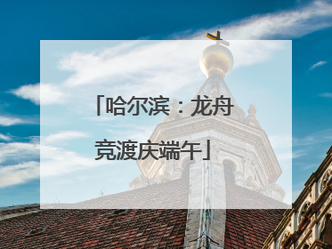 哈尔滨：龙舟竞渡庆端午