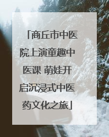 商丘市中医院上演童趣中医课 萌娃开启沉浸式中医药文化之旅
