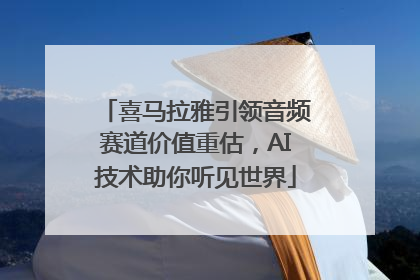 喜马拉雅引领音频赛道价值重估，AI技术助你听见世界
