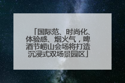 国际范、时尚化、体验感、烟火气，啤酒节崂山会场将打造沉浸式双场景园区