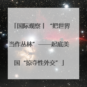 国际观察丨“把世界当作丛林”——起底美国“掠夺性外交”