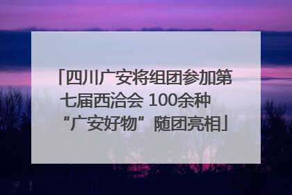 四川广安将组团参加第七届西洽会 100余种“广安好物”随团亮相