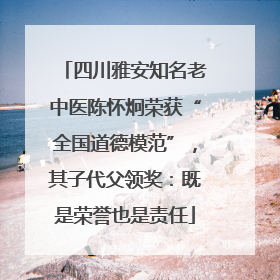 四川雅安知名老中医陈怀炯荣获“全国道德模范”，其子代父领奖：既是荣誉也是责任