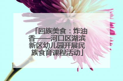 回族美食：炸油香——河口区湖滨新区幼儿园开展民族食育课程活动