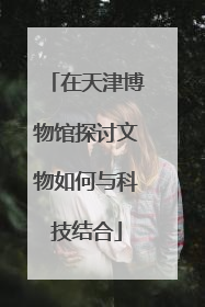 在天津博物馆探讨文物如何与科技结合