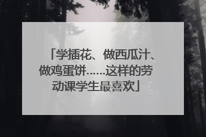 学插花、做西瓜汁、做鸡蛋饼……这样的劳动课学生最喜欢