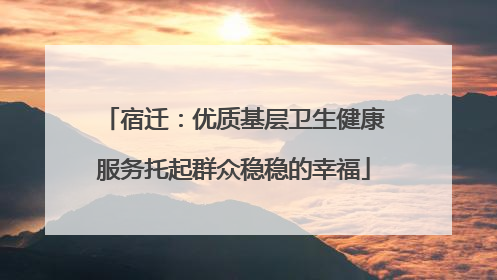 宿迁：优质基层卫生健康服务托起群众稳稳的幸福