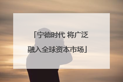 宁德时代 将广泛融入全球资本市场