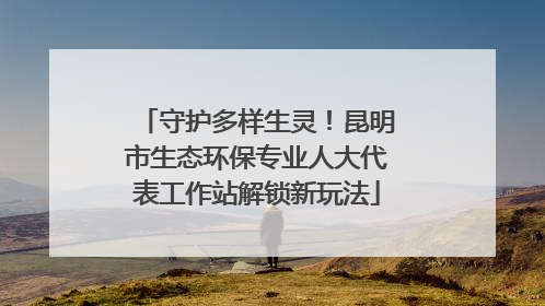 守护多样生灵！昆明市生态环保专业人大代表工作站解锁新玩法