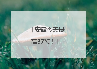 安徽今天最高37℃！