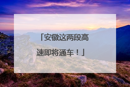 安徽这两段高速即将通车！