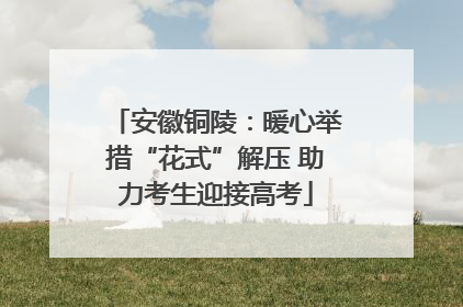 安徽铜陵：暖心举措“花式”解压 助力考生迎接高考
