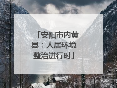 安阳市内黄县：人居环境整治进行时
