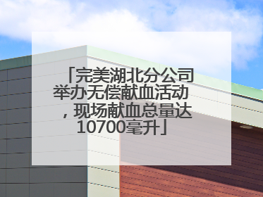 完美湖北分公司举办无偿献血活动，现场献血总量达10700毫升