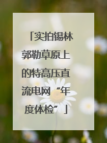 实拍锡林郭勒草原上的特高压直流电网“年度体检”