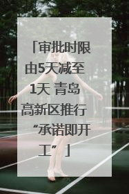 审批时限由5天减至1天 青岛高新区推行“承诺即开工”