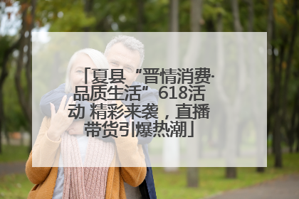 夏县“晋情消费·品质生活”618活动 精彩来袭，直播带货引爆热潮