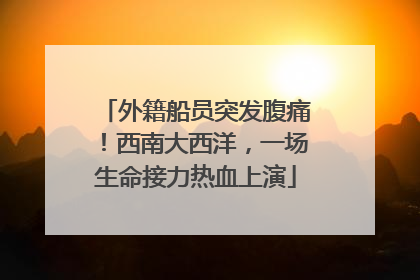 外籍船员突发腹痛！西南大西洋，一场生命接力热血上演