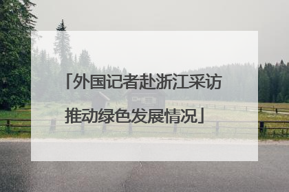 外国记者赴浙江采访推动绿色发展情况