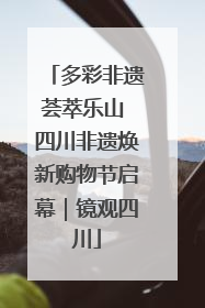 多彩非遗荟萃乐山 四川非遗焕新购物节启幕｜镜观四川